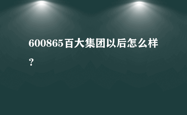 600865百大集团以后怎么样？