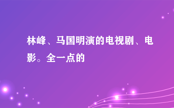 林峰、马国明演的电视剧、电影。全一点的