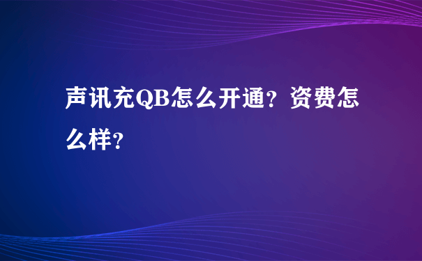 声讯充QB怎么开通？资费怎么样？