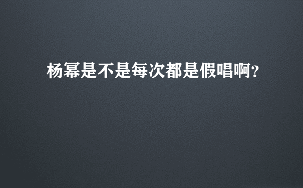 杨幂是不是每次都是假唱啊？