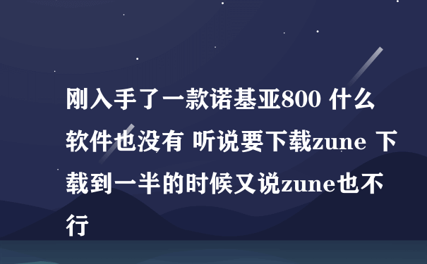 刚入手了一款诺基亚800 什么软件也没有 听说要下载zune 下载到一半的时候又说zune也不行