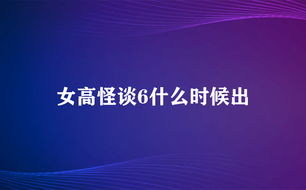 女高怪谈6什么时候出