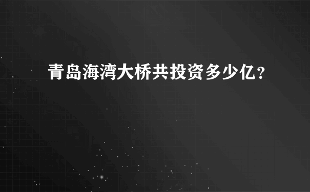 青岛海湾大桥共投资多少亿？