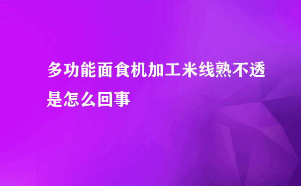 多功能面食机加工米线熟不透是怎么回事