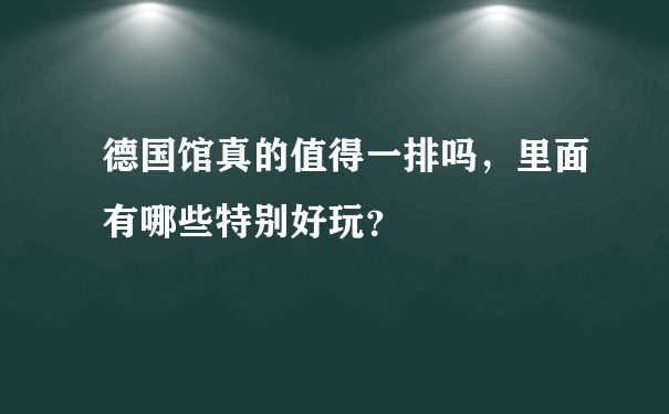 德国馆真的值得一排吗，里面有哪些特别好玩？