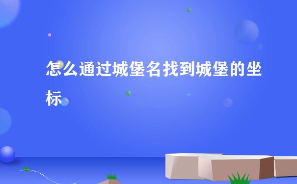 怎么通过城堡名找到城堡的坐标