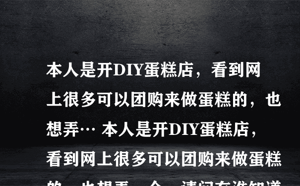 本人是开DIY蛋糕店，看到网上很多可以团购来做蛋糕的，也想弄… 本人是开DIY蛋糕店，看到网上很多可以团购来做蛋糕的，也想弄一个，请问有谁知道蛋糕店是怎么做团购网的嘛？求解？？ [烹饪美食]