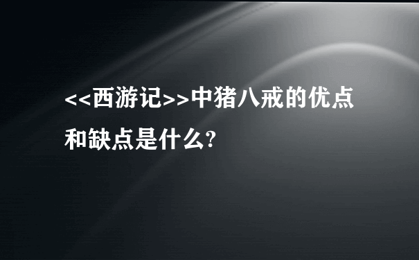 <<西游记>>中猪八戒的优点和缺点是什么?