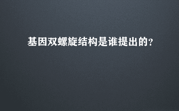 基因双螺旋结构是谁提出的？