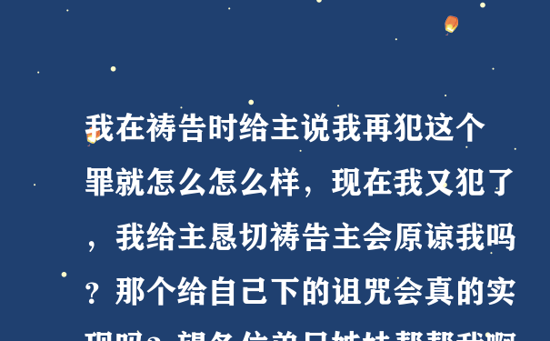 我在祷告时给主说我再犯这个罪就怎么怎么样，现在我又犯了，我给主恳切祷告主会原谅我吗？那个给自己下的诅咒会真的实现吗？望各位弟兄姊妹帮帮我啊