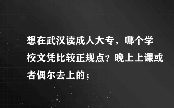 想在武汉读成人大专，哪个学校文凭比较正规点？晚上上课或者偶尔去上的；