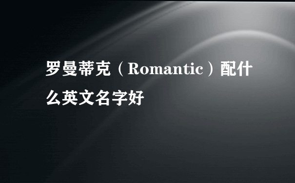 罗曼蒂克（Romantic）配什么英文名字好