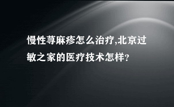 慢性荨麻疹怎么治疗,北京过敏之家的医疗技术怎样？