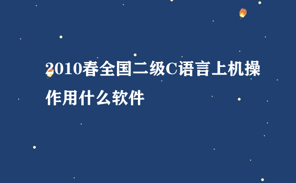 2010春全国二级C语言上机操作用什么软件