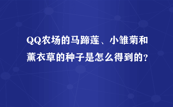 QQ农场的马蹄莲、小雏菊和薰衣草的种子是怎么得到的？