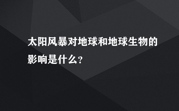 太阳风暴对地球和地球生物的影响是什么？