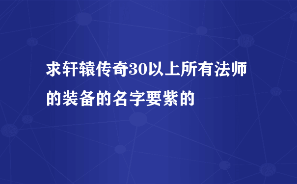 求轩辕传奇30以上所有法师的装备的名字要紫的