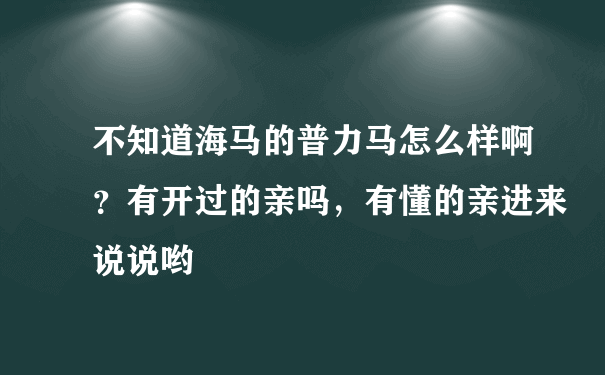 不知道海马的普力马怎么样啊？有开过的亲吗，有懂的亲进来说说哟