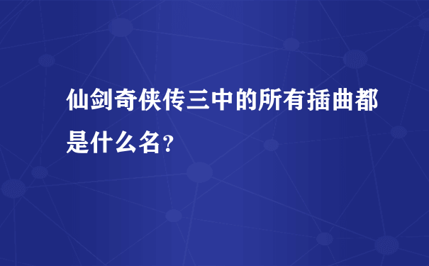 仙剑奇侠传三中的所有插曲都是什么名？