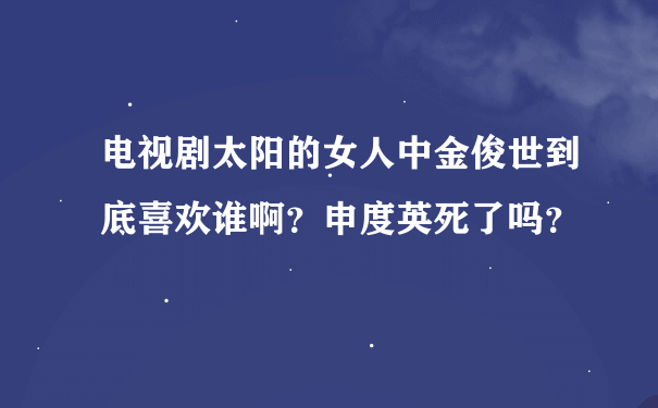 电视剧太阳的女人中金俊世到底喜欢谁啊？申度英死了吗？