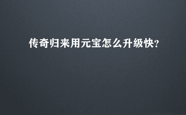 传奇归来用元宝怎么升级快？