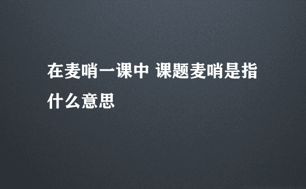 在麦哨一课中 课题麦哨是指什么意思