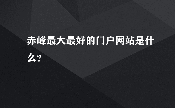 赤峰最大最好的门户网站是什么？