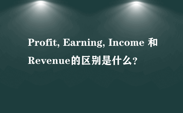 Profit, Earning, Income 和 Revenue的区别是什么？