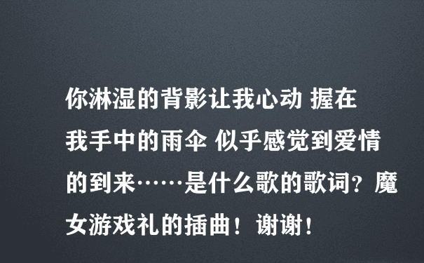 你淋湿的背影让我心动 握在我手中的雨伞 似乎感觉到爱情的到来……是什么歌的歌词？魔女游戏礼的插曲！谢谢！