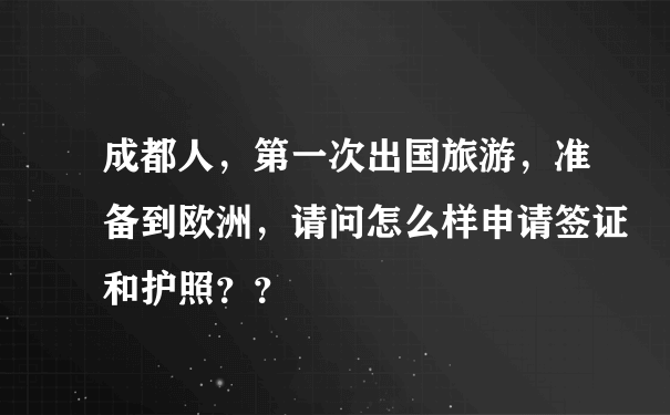 成都人，第一次出国旅游，准备到欧洲，请问怎么样申请签证和护照？？