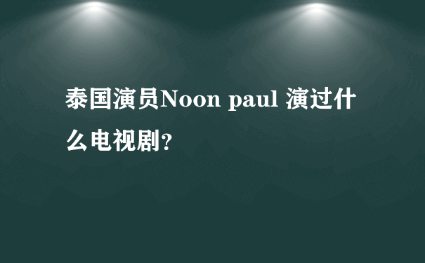 泰国演员Noon paul 演过什么电视剧？