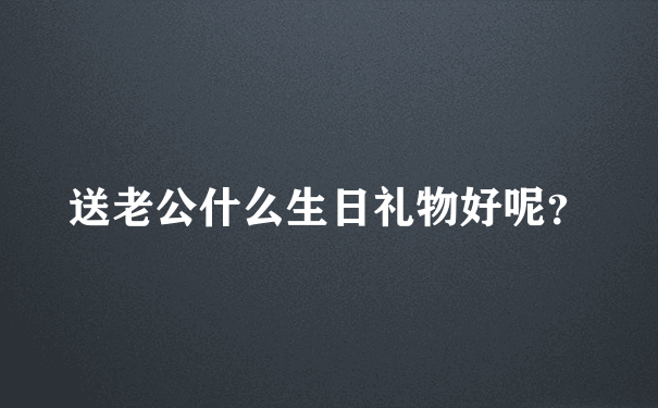 送老公什么生日礼物好呢？