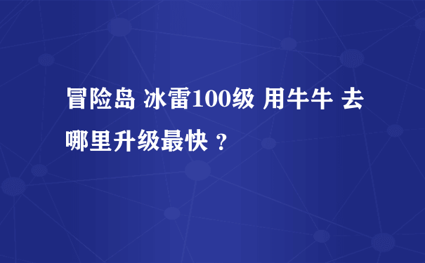 冒险岛 冰雷100级 用牛牛 去哪里升级最快 ？