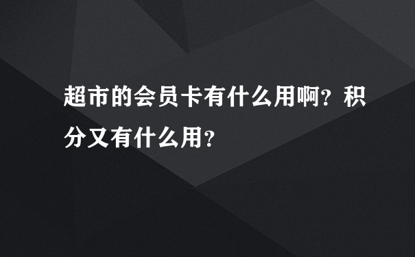 超市的会员卡有什么用啊？积分又有什么用？