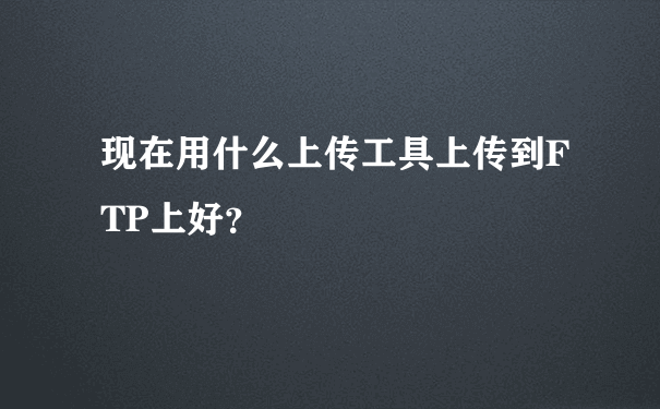 现在用什么上传工具上传到FTP上好？