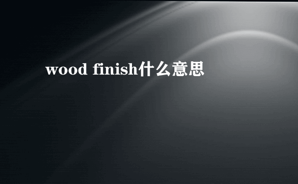 wood finish什么意思