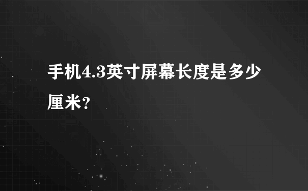 手机4.3英寸屏幕长度是多少厘米？