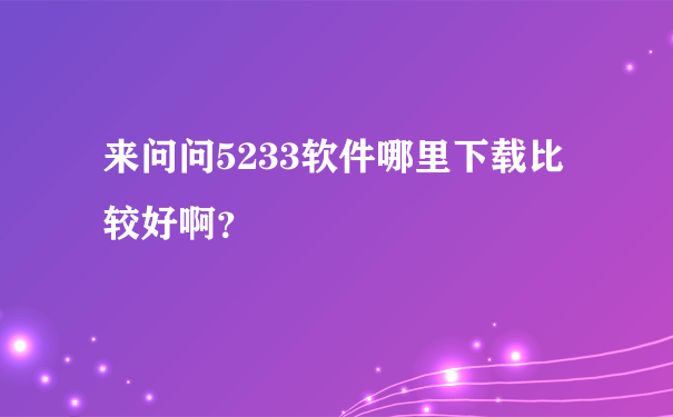 来问问5233软件哪里下载比较好啊？