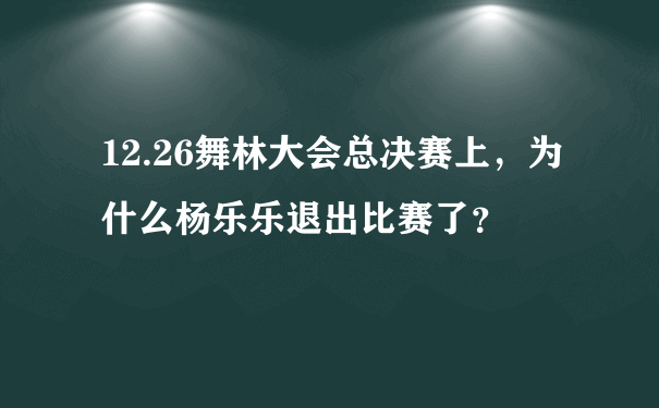 12.26舞林大会总决赛上，为什么杨乐乐退出比赛了？