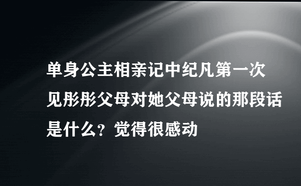 单身公主相亲记中纪凡第一次见彤彤父母对她父母说的那段话是什么？觉得很感动