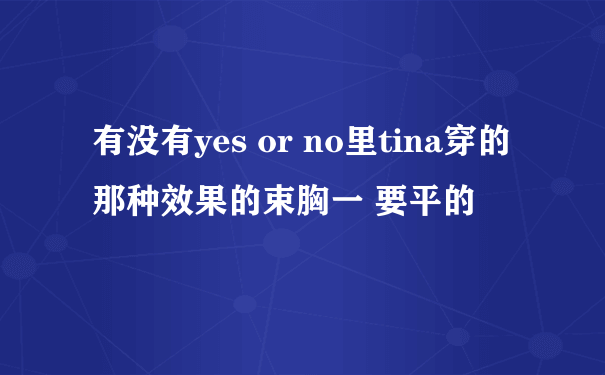 有没有yes or no里tina穿的那种效果的束胸一 要平的