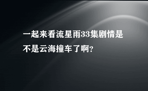 一起来看流星雨33集剧情是不是云海撞车了啊？