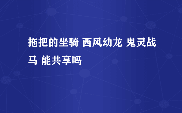 拖把的坐骑 西风幼龙 鬼灵战马 能共享吗