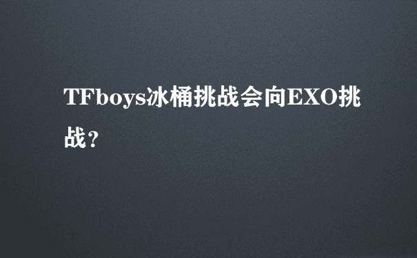 TFboys冰桶挑战会向EXO挑战？