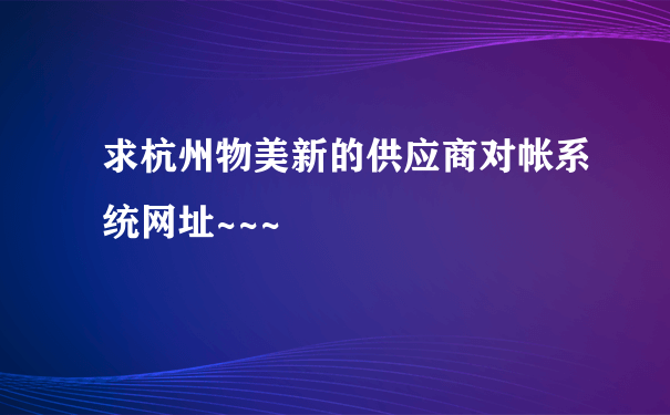 求杭州物美新的供应商对帐系统网址~~~