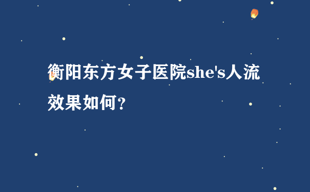 衡阳东方女子医院she's人流效果如何？