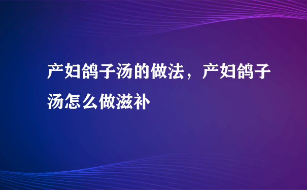 产妇鸽子汤的做法，产妇鸽子汤怎么做滋补