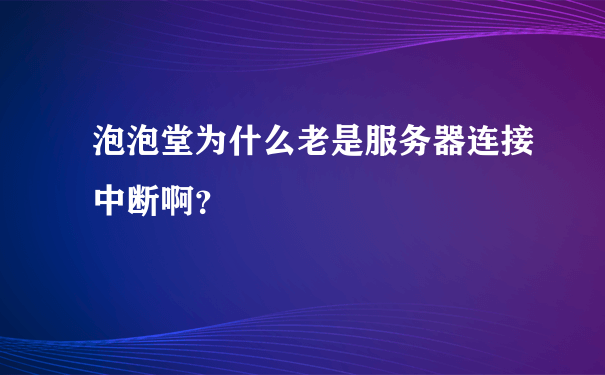 泡泡堂为什么老是服务器连接中断啊？