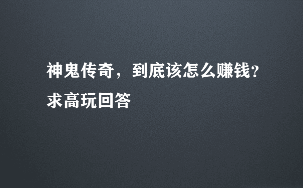 神鬼传奇，到底该怎么赚钱？求高玩回答