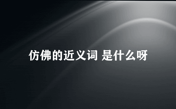 仿佛的近义词 是什么呀